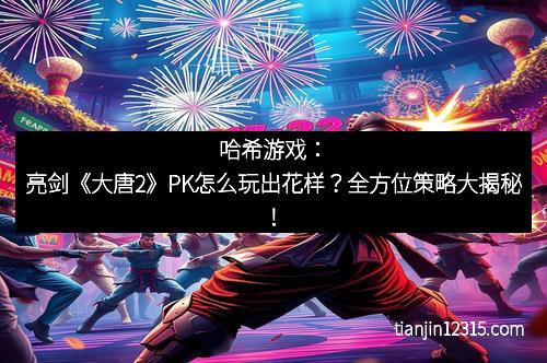 哈希游戏：亮剑《大唐2》PK怎么玩出花样？全方位策略大揭秘！